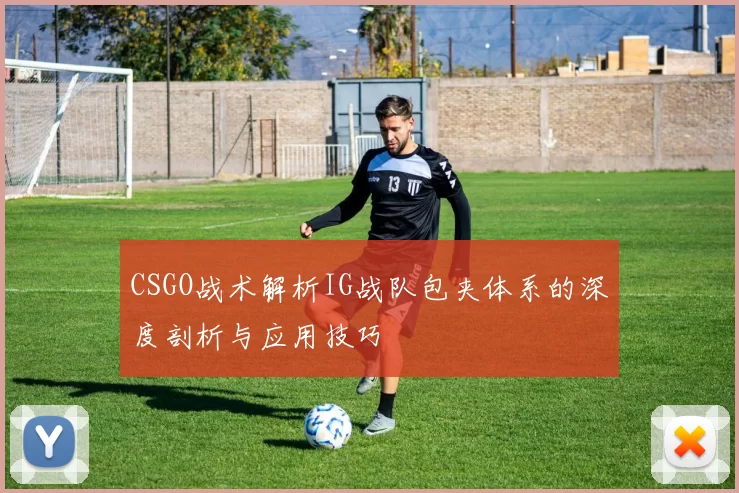 CSGO战术解析IG战队包夹体系的深度剖析与应用技巧