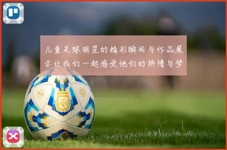 儿童足球明星的精彩瞬间与作品展示让我们一起感受他们的热情与梦想