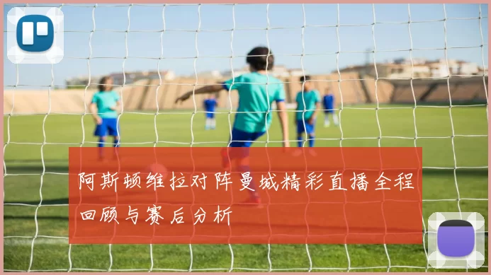 阿斯顿维拉对阵曼城精彩直播全程回顾与赛后分析