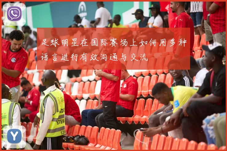 足球明星在国际赛场上如何用多种语言进行有效沟通与交流