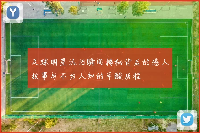 足球明星流泪瞬间揭秘背后的感人故事与不为人知的辛酸历程