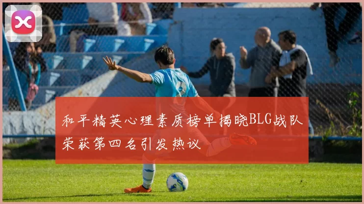 和平精英心理素质榜单揭晓BLG战队荣获第四名引发热议