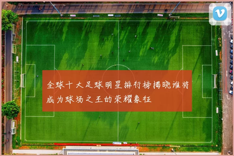 全球十大足球明星排行榜揭晓谁将成为球场之王的荣耀象征