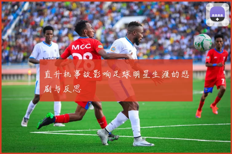 直升机事故影响足球明星生涯的悲剧与反思