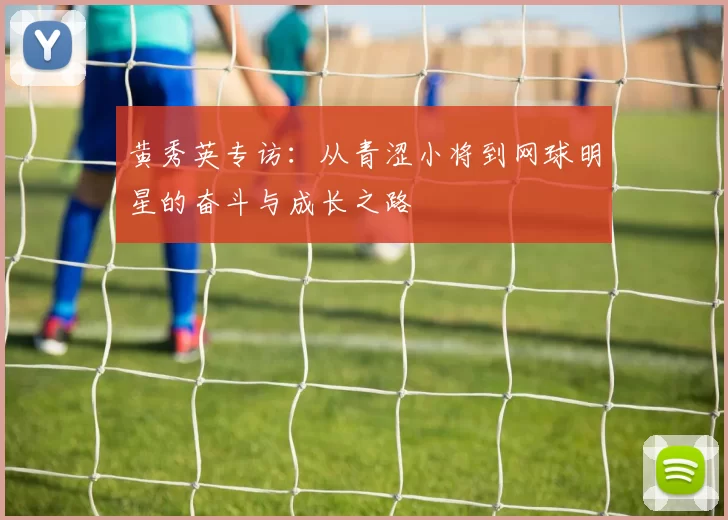 黄秀英专访：从青涩小将到网球明星的奋斗与成长之路