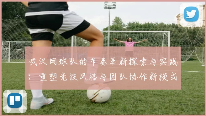 武汉网球队的节奏革新探索与实践：重塑竞技风格与团队协作新模式