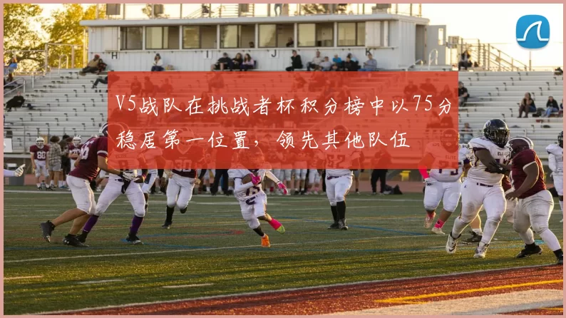 V5战队在挑战者杯积分榜中以75分稳居第一位置，领先其他队伍