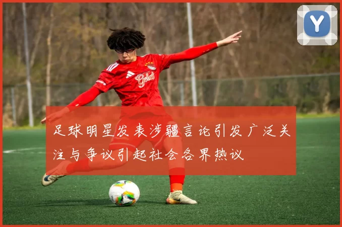 足球明星发表涉疆言论引发广泛关注与争议引起社会各界热议