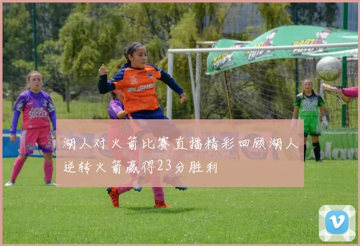湖人对火箭比赛直播精彩回顾湖人逆转火箭赢得23分胜利