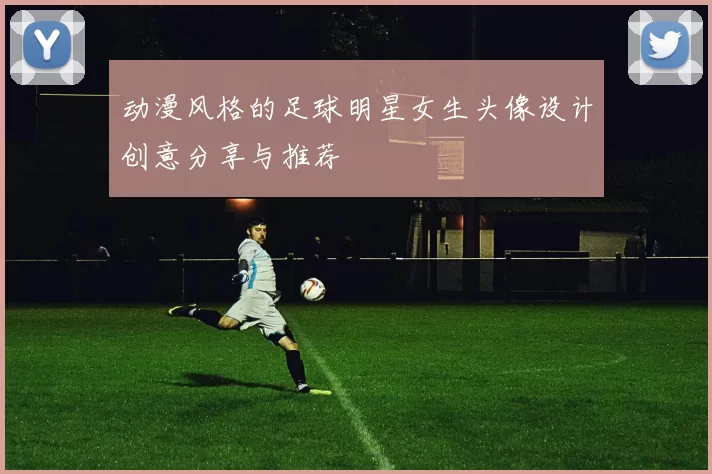 动漫风格的足球明星女生头像设计创意分享与推荐