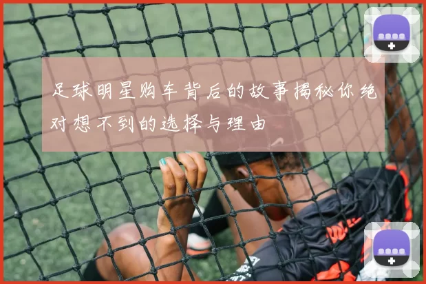 足球明星购车背后的故事揭秘你绝对想不到的选择与理由