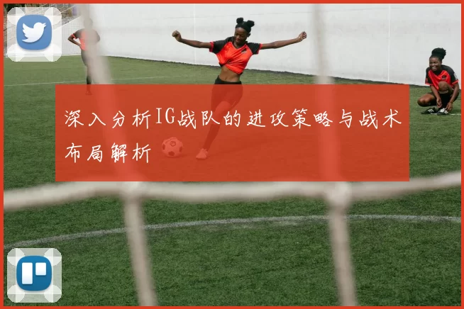 深入分析IG战队的进攻策略与战术布局解析