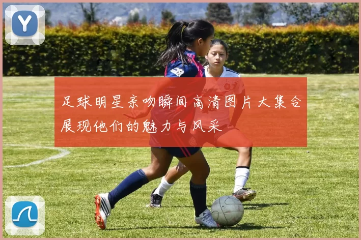 足球明星亲吻瞬间高清图片大集合展现他们的魅力与风采