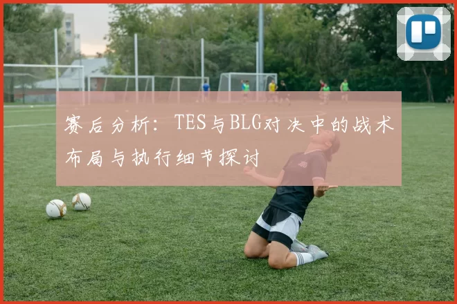 赛后分析：TES与BLG对决中的战术布局与执行细节探讨