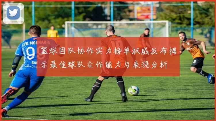 篮球团队协作实力榜单权威发布揭示最佳球队合作能力与表现分析