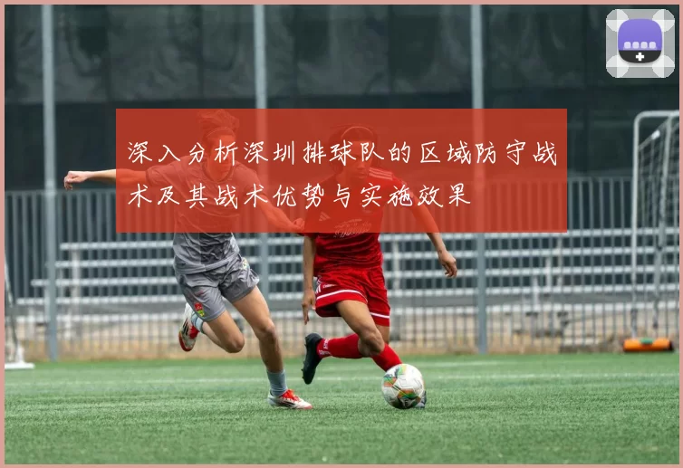 深入分析深圳排球队的区域防守战术及其战术优势与实施效果