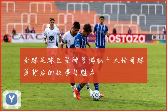 全球足球巨星绰号揭秘十大传奇球员背后的故事与魅力