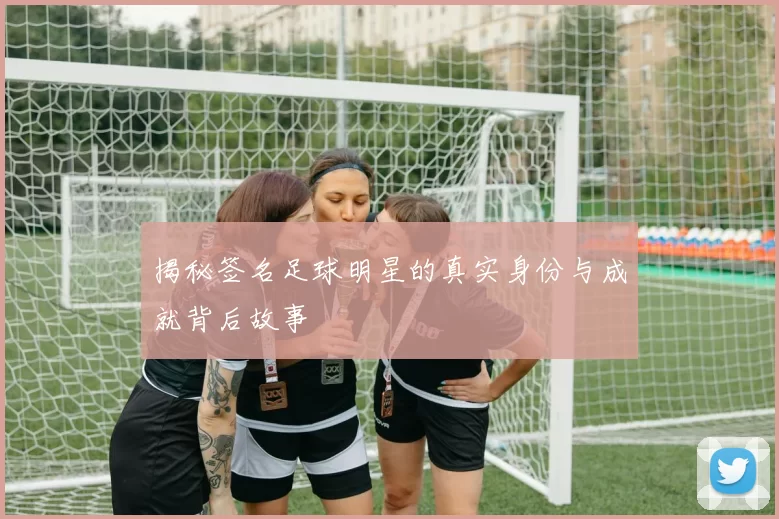 揭秘签名足球明星的真实身份与成就背后故事
