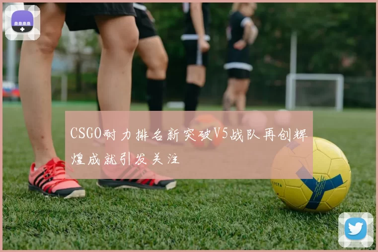 CSGO耐力排名新突破V5战队再创辉煌成就引发关注