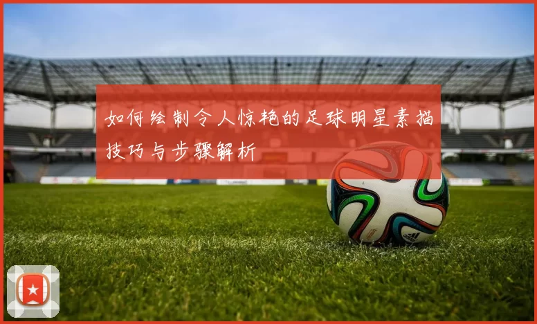 如何绘制令人惊艳的足球明星素描技巧与步骤解析