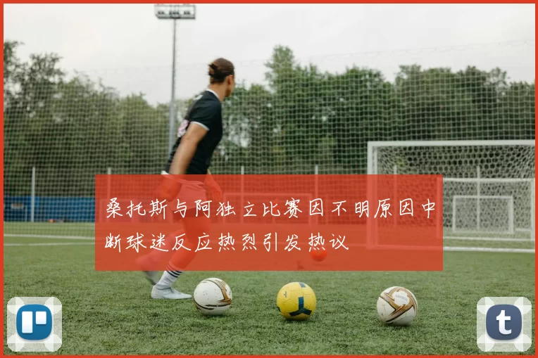 桑托斯与阿独立比赛因不明原因中断球迷反应热烈引发热议