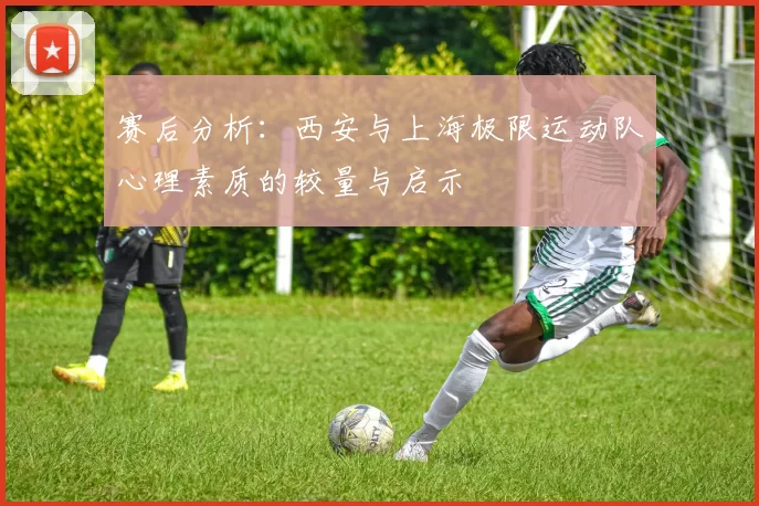 赛后分析：西安与上海极限运动队心理素质的较量与启示