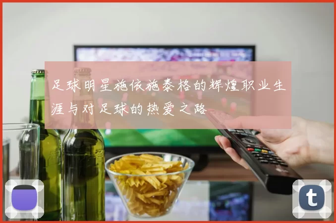 足球明星施依施泰格的辉煌职业生涯与对足球的热爱之路