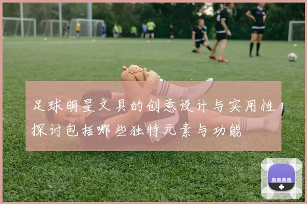 足球明星文具的创意设计与实用性探讨包括哪些独特元素与功能