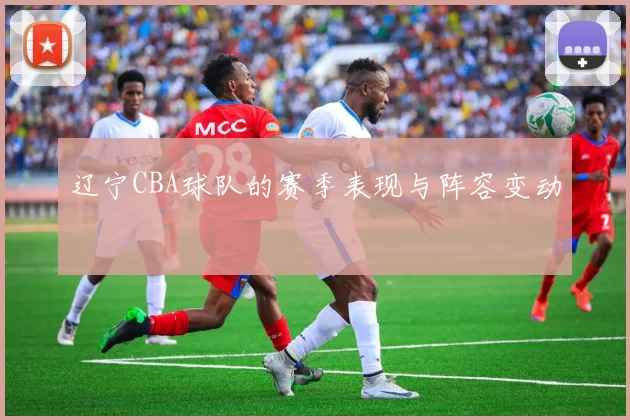 辽宁CBA球队的赛季表现与阵容变动