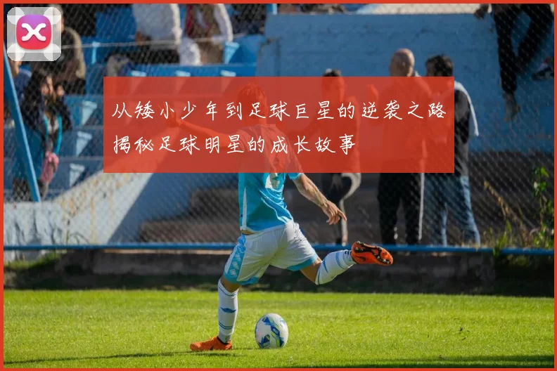 从矮小少年到足球巨星的逆袭之路揭秘足球明星的成长故事