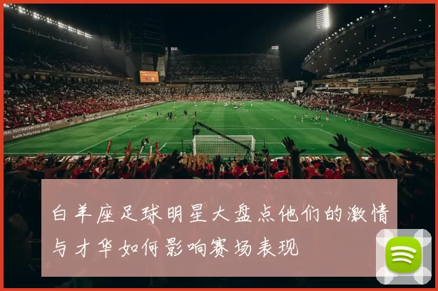 白羊座足球明星大盘点他们的激情与才华如何影响赛场表现