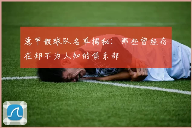 意甲假球队名单揭秘：那些曾经存在却不为人知的俱乐部