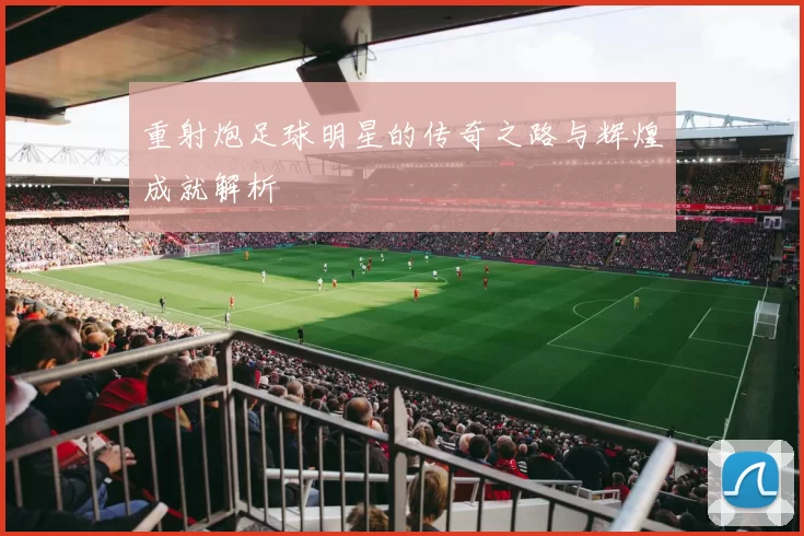 重射炮足球明星的传奇之路与辉煌成就解析