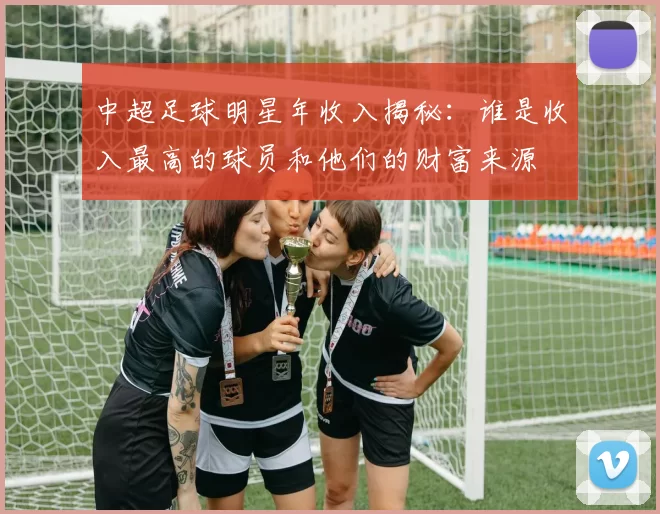中超足球明星年收入揭秘：谁是收入最高的球员和他们的财富来源