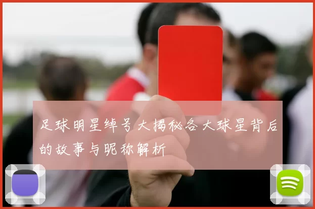 足球明星绰号大揭秘各大球星背后的故事与昵称解析