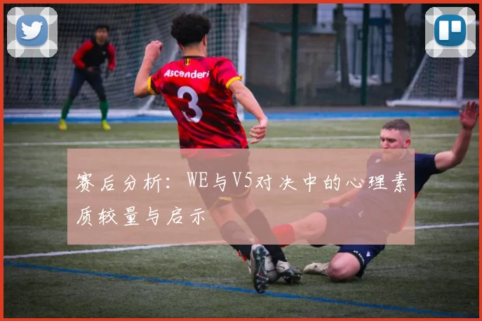 赛后分析：WE与V5对决中的心理素质较量与启示