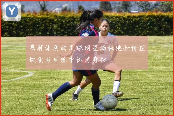 易胖体质的足球明星揭秘他如何在饮食与训练中保持身材