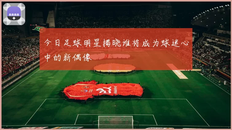 今日足球明星揭晓谁将成为球迷心中的新偶像