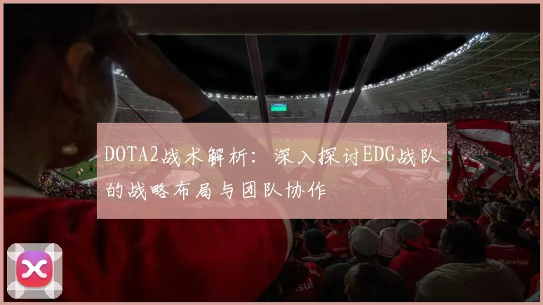DOTA2战术解析：深入探讨EDG战队的战略布局与团队协作