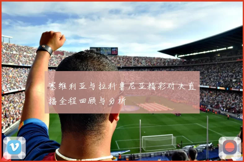 塞维利亚与拉科鲁尼亚精彩对决直播全程回顾与分析