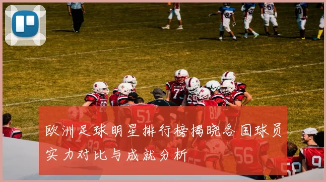 欧洲足球明星排行榜揭晓各国球员实力对比与成就分析