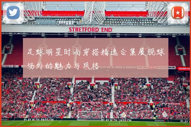 足球明星时尚穿搭精选合集展现球场外的魅力与风格