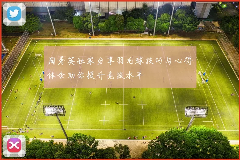 周秀英独家分享羽毛球技巧与心得体会助你提升竞技水平