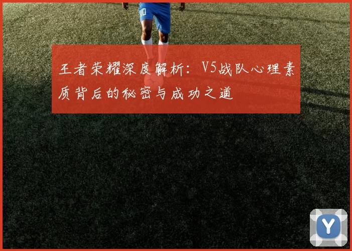 王者荣耀深度解析：V5战队心理素质背后的秘密与成功之道