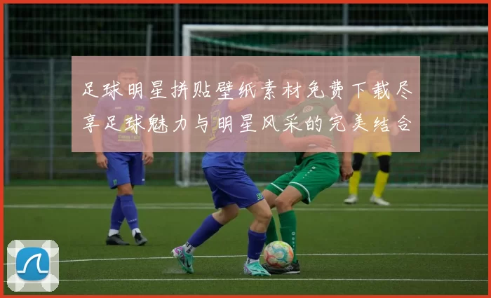 足球明星拼贴壁纸素材免费下载尽享足球魅力与明星风采的完美结合