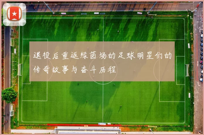 退役后重返绿茵场的足球明星们的传奇故事与奋斗历程