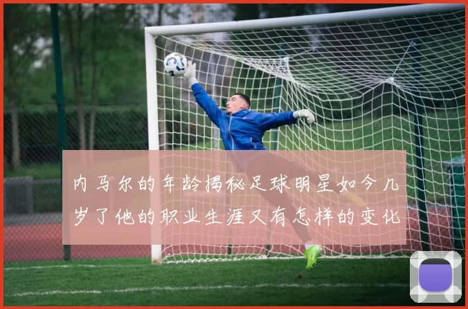 内马尔的年龄揭秘足球明星如今几岁了他的职业生涯又有怎样的变化