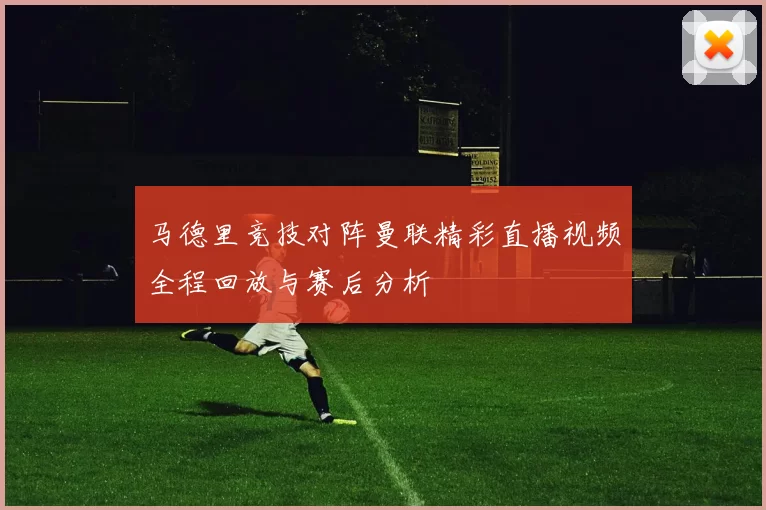 马德里竞技对阵曼联精彩直播视频全程回放与赛后分析