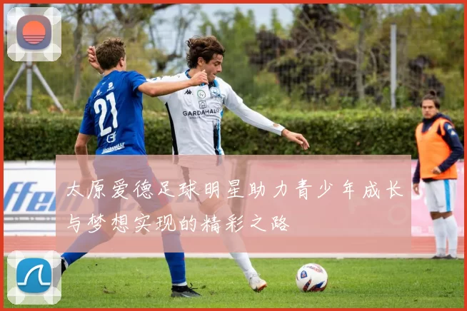 太原爱德足球明星助力青少年成长与梦想实现的精彩之路