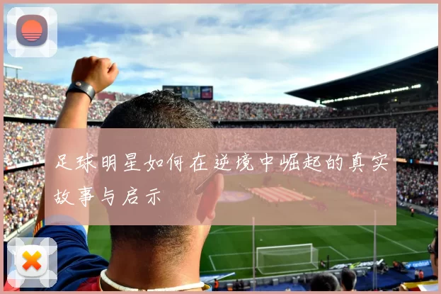 足球明星如何在逆境中崛起的真实故事与启示